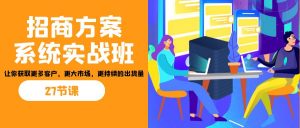 招商·方案系统实战班：让你获取更多客户，更大市场，更持续的出货量(27节)-康仁安网创