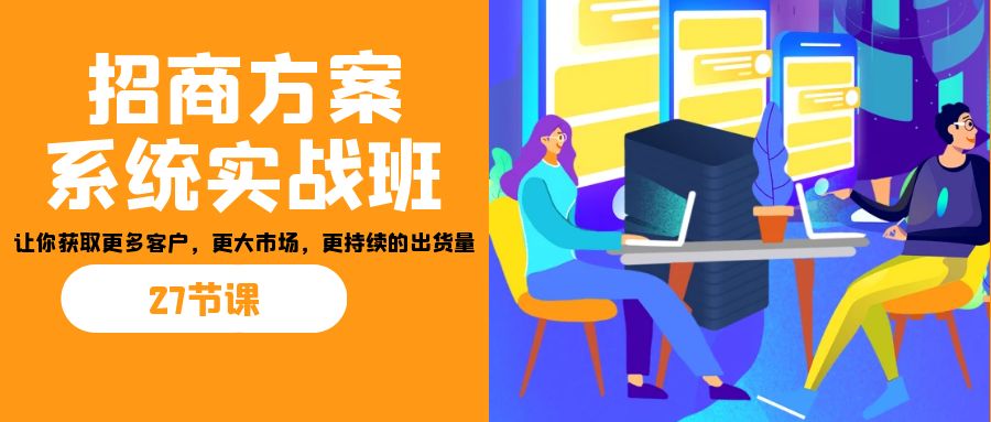 招商·方案系统实战班:让你获取更多客户,更大市场,更持续的出货量(27节)-康仁安网创