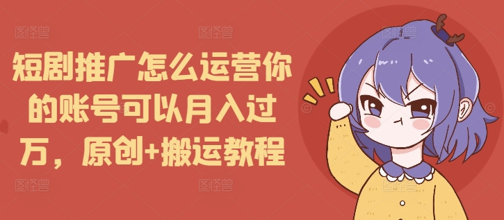 短剧推广怎么运营你的账号可以月入过万,原创+搬运教程-康仁安网创