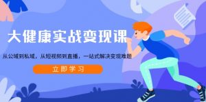 大健康实战变现课：从公域到私域，从短视频到直播，一站式解决变现难题-康仁安网创