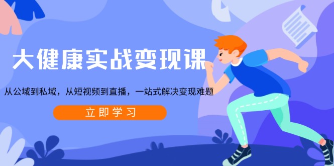 大健康实战变现课:从公域到私域,从短视频到直播,一站式解决变现难题-康仁安网创