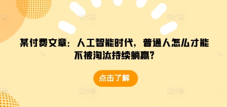 某付费文章:人工智能时代,普通人怎么才能不被淘汰持续躺赢?-康仁安网创