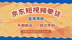 京东短视频带货 2025新风口 批量搬运 单号月入过万 上不封顶-康仁安网创