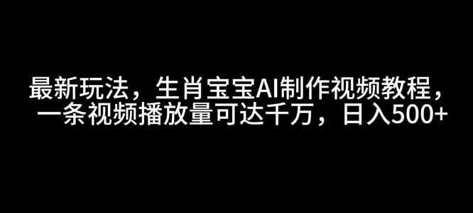 最新玩法，生肖宝宝AI制作视频教程，一条视频播放量可达千万，日入5张【揭秘】-康仁安网创