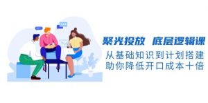 聚光投放底层逻辑课,从基础知识到计划搭建,助你降低开口成本十倍-康仁安网创