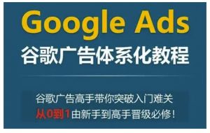 Google Ads谷歌广告体系化教程，谷歌广告高手带你突破入门难关，从0到1由新手到高手晋级必修-康仁安网创