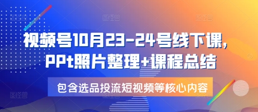 视频号10月23-24号线下课，PPt照片整理+课程总结，包含选品投流短视频等核心内容-康仁安网创