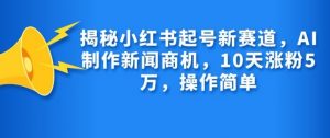 揭秘小红书起号新赛道,AI制作新闻商机,10天涨粉1万,操作简单-康仁安网创