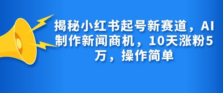 揭秘小红书起号新赛道，AI制作新闻商机，10天涨粉1万，操作简单-康仁安网创