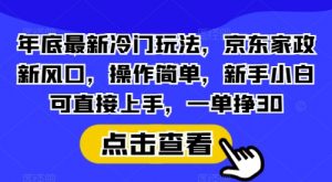 年底最新冷门玩法，京东家政新风口，操作简单，新手小白可直接上手，一单挣30【揭秘】-康仁安网创