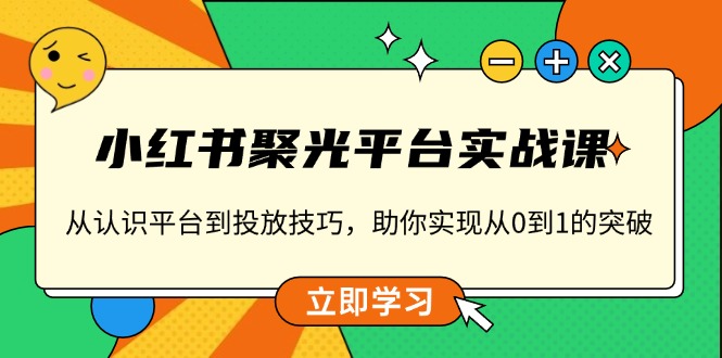 小红书 聚光平台实战课,从认识平台到投放技巧,助你实现从0到1的突破-康仁安网创