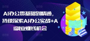 AI办公零基础到精通，持续探索AI办公实战+AI副业赚钱机会-康仁安网创