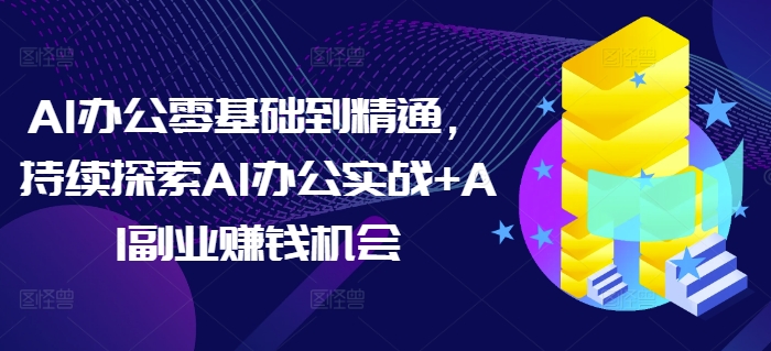 AI办公零基础到精通,持续探索AI办公实战+AI副业赚钱机会-康仁安网创