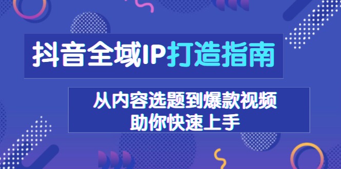 抖音全域IP打造指南,从内容选题到爆款视频,助你快速上手-康仁安网创