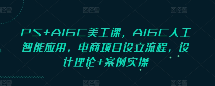 PS+AIGC美工课,AIGC人工智能应用,电商项目设立流程,设计理论+案例实操-康仁安网创