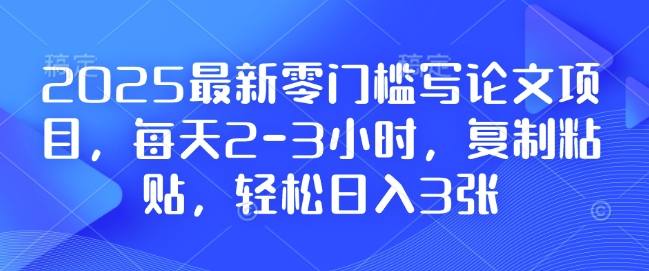 2025最新零门槛写论文项目,每天2-3小时,复制粘贴,轻松日入3张,附详细资料教程【揭秘】-康仁安网创