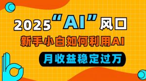 2025“ AI ”风口,新手小白如何利用ai,每月收益稳定过万-康仁安网创
