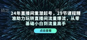 24年直播间重潜起号，29节课程精准助力玩转直播间流量爆流，从零基础小白到流量高手-康仁安网创