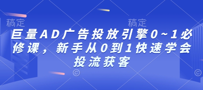 巨量AD广告投放引擎0~1必修课,新手从0到1快速学会投流获客-康仁安网创
