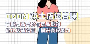 OZON 本土店运营课，掌握商品走价与选品逻辑，优化店铺运营，提升变现能力-康仁安网创