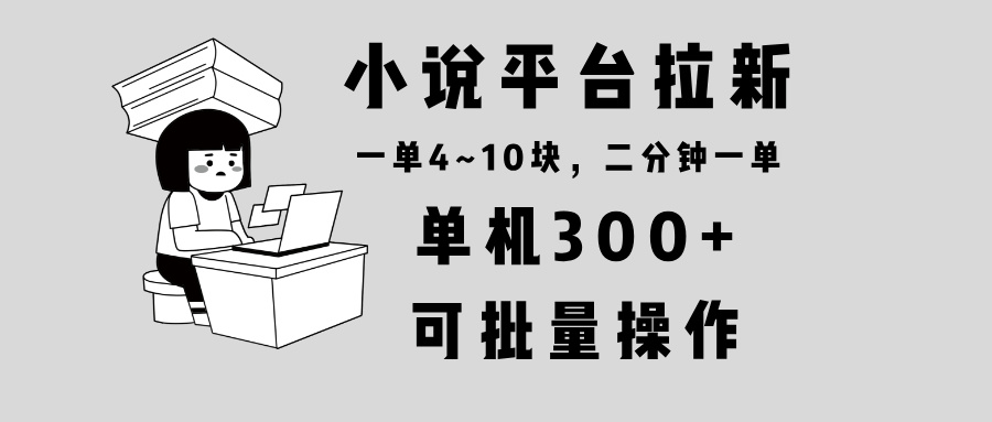 小说平台拉新，单机300+，两分钟一单4~10块，操作简单可批量。-康仁安网创