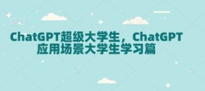 ChatGPT超级大学生,ChatGPT 应用场景大学生学习篇-康仁安网创