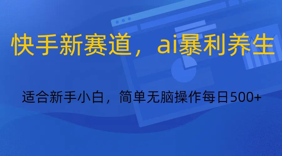 快手新赛道，ai暴利养生，0基础的小白也可以操作轻松日入500+-康仁安网创