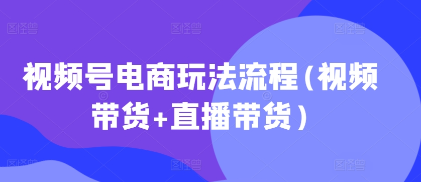 视频号电商玩法流程，视频带货+直播带货【更新2025年1月】-康仁安网创