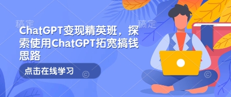 ChatGPT变现精英班,探索使用ChatGPT拓宽搞钱思路-康仁安网创