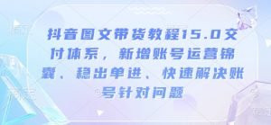 抖音图文带货教程15.0交付体系,新增账号运营锦囊、稳出单进、快速解决账号针对问题-康仁安网创