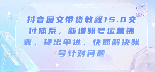 抖音图文带货教程15.0交付体系,新增账号运营锦囊、稳出单进、快速解决账号针对问题-康仁安网创