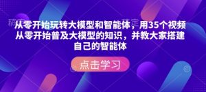 从零开始玩转大模型和智能体，​用35个视频从零开始普及大模型的知识，并教大家搭建自己的智能体-康仁安网创