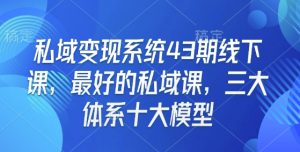 私域变现系统43期线下课,最好的私域课,三大体系十大模型-康仁安网创