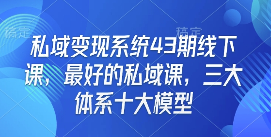 私域变现系统43期线下课,最好的私域课,三大体系十大模型-康仁安网创