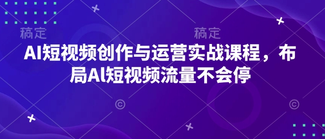 AI短视频创作与运营实战课程,布局Al短视频流量不会停-康仁安网创