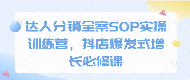 达人分销全案SOP实操训练营,抖店爆发式增长必修课-康仁安网创
