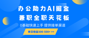办公助力AI掘金,兼职全职天花板,0基础快速上手,单日收益300-500+-康仁安网创
