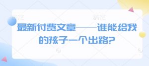 最新付费文章——谁能给我的孩子一个出路?-康仁安网创