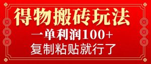 得物搬砖无门槛玩法，一单利润100+，无脑操作会复制粘贴就行-康仁安网创