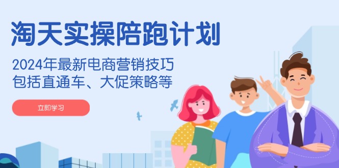 淘天实操陪跑计划，2024年最新电商营销技巧，包括直通车、大促策略等-康仁安网创