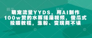 萌宠流量YYDS，用AI制作100w赞的水豚搓澡视频，傻瓜式投喂教程，涨粉、变现两不误-康仁安网创