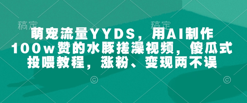 萌宠流量YYDS,用AI制作100w赞的水豚搓澡视频,傻瓜式投喂教程,涨粉、变现两不误-康仁安网创