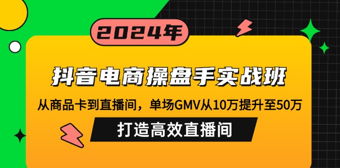 抖音电商操盘手实战班:从商品卡到直播间,单场GMV从10万提升至50万,…-康仁安网创