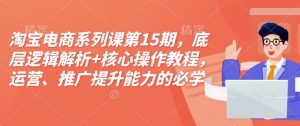 淘宝电商系列课第15期,底层逻辑解析+核心操作教程,运营、推广提升能力的必学课程+配套资料-康仁安网创