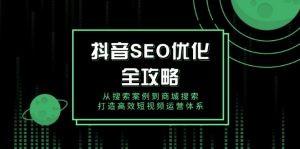 抖音 SEO优化全攻略，从搜索案例到商城搜索，打造高效短视频运营体系-康仁安网创