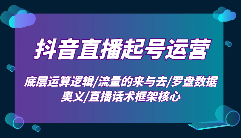 抖音直播起号运营:底层运算逻辑/流量的来与去/罗盘数据奥义/直播话术框架核心-康仁安网创