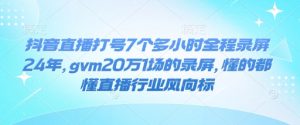 抖音直播打号7个多小时全程录屏24年,gvm20万1场的录屏,懂的都懂直播行业风向标-康仁安网创