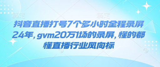 抖音直播打号7个多小时全程录屏24年，gvm20万1场的录屏，懂的都懂直播行业风向标-康仁安网创