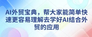AI外贸宝典，帮大家能简单快速更容易理解去学好AI结合外贸的应用-康仁安网创