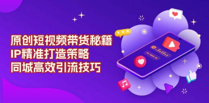 原创 短视频带货秘籍，IP精准打造策略，同城高效引流技巧-康仁安网创